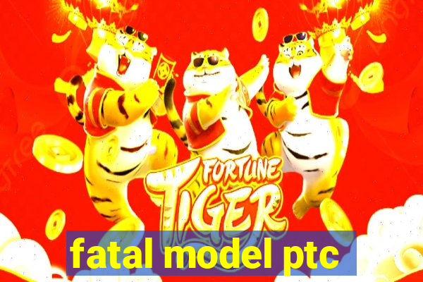 fatal model ptc